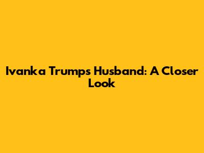 Ivanka Trump's Husband: A Closer Look
