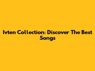 Ivten Collection: Discover The Best Songs