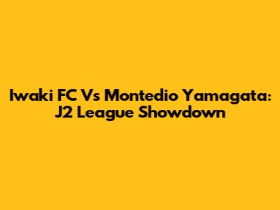Iwaki FC Vs Montedio Yamagata: J2 League Showdown