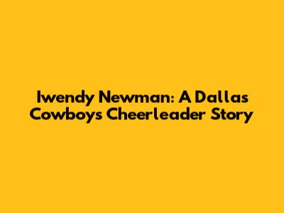 Iwendy Newman: A Dallas Cowboys Cheerleader Story