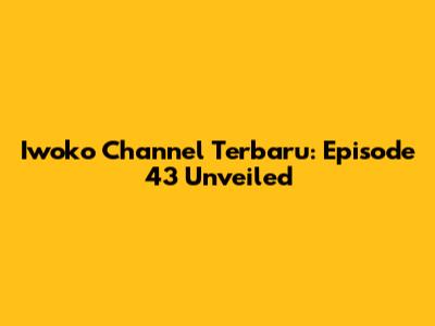Iwoko Channel Terbaru: Episode 43 Unveiled