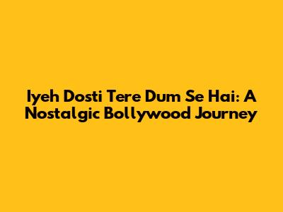 Iyeh Dosti Tere Dum Se Hai: A Nostalgic Bollywood Journey
