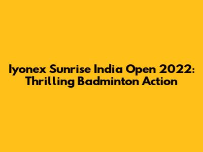 Iyonex Sunrise India Open 2022: Thrilling Badminton Action