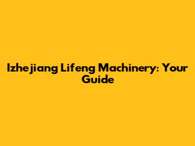 Izhejiang Lifeng Machinery: Your Guide