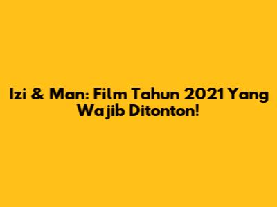 Izi & Man: Film Tahun 2021 Yang Wajib Ditonton!