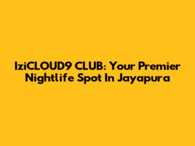 IziCLOUD9 CLUB: Your Premier Nightlife Spot In Jayapura