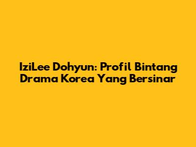 IziLee Dohyun: Profil Bintang Drama Korea Yang Bersinar