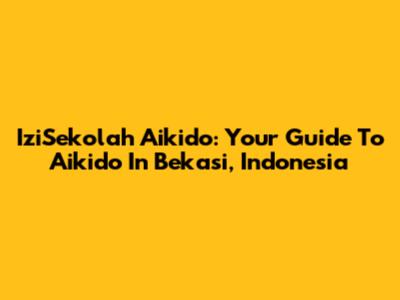IziSekolah Aikido: Your Guide To Aikido In Bekasi, Indonesia