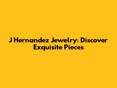 J Hernandez Jewelry: Discover Exquisite Pieces
