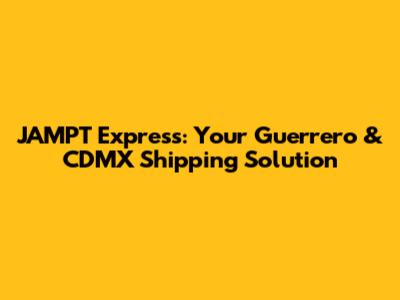 JAMPT Express: Your Guerrero & CDMX Shipping Solution