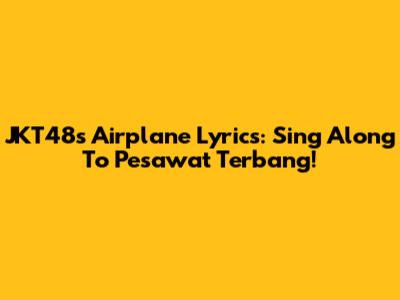 JKT48's Airplane Lyrics: Sing Along To 'Pesawat Terbang'!