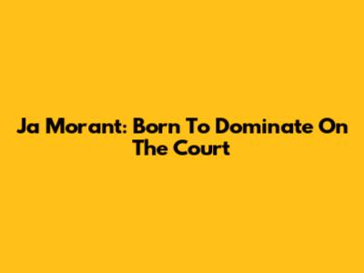 Ja Morant: Born To Dominate On The Court