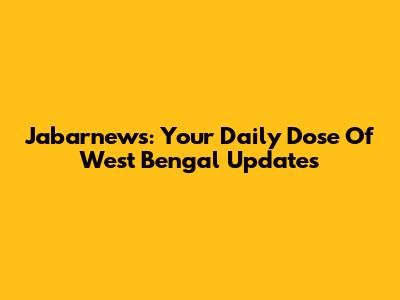 Jabarnews: Your Daily Dose Of West Bengal Updates