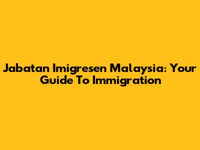 Jabatan Imigresen Malaysia: Your Guide To Immigration