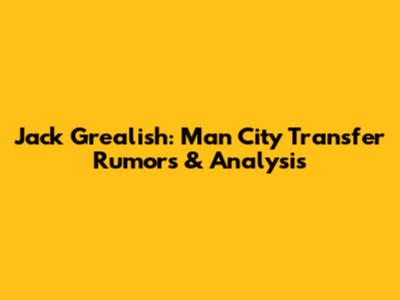 Jack Grealish: Man City Transfer Rumors & Analysis