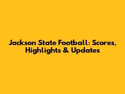 Jackson State Football: Scores, Highlights & Updates