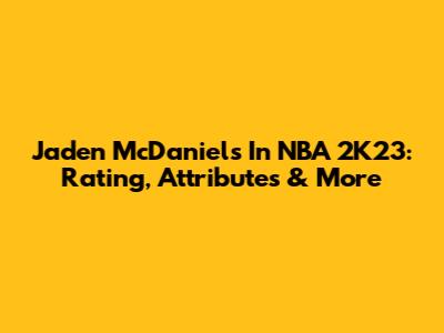 Jaden McDaniels In NBA 2K23: Rating, Attributes & More