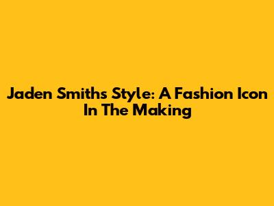 Jaden Smith's Style: A Fashion Icon In The Making