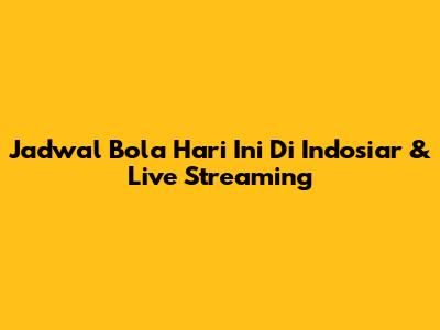 Jadwal Bola Hari Ini Di Indosiar & Live Streaming