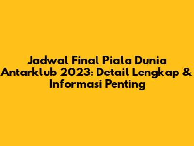Jadwal Final Piala Dunia Antarklub 2023: Detail Lengkap & Informasi Penting