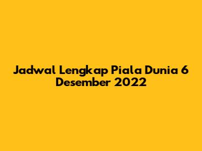 Jadwal Lengkap Piala Dunia 6 Desember 2022