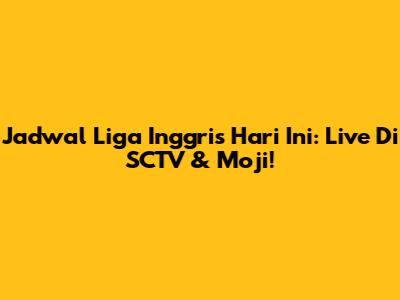 Jadwal Liga Inggris Hari Ini: Live Di SCTV & Moji!