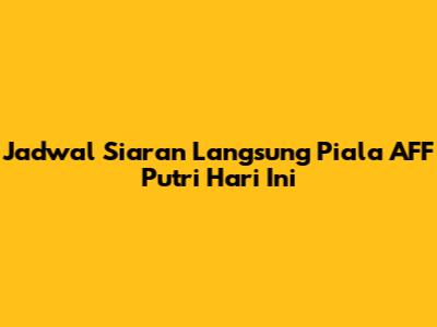 Jadwal Siaran Langsung Piala AFF Putri Hari Ini