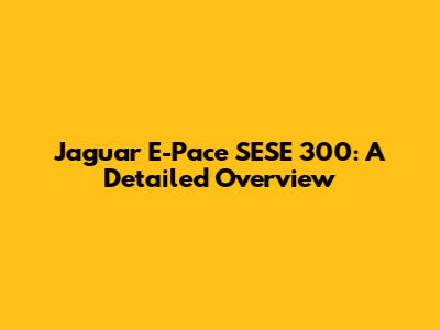 Jaguar E-Pace SESE 300: A Detailed Overview