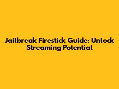 Jailbreak Firestick Guide: Unlock Streaming Potential
