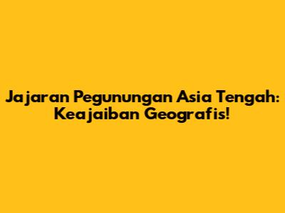 Jajaran Pegunungan Asia Tengah: Keajaiban Geografis!