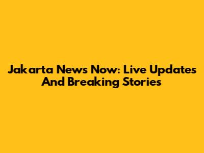Jakarta News Now: Live Updates And Breaking Stories