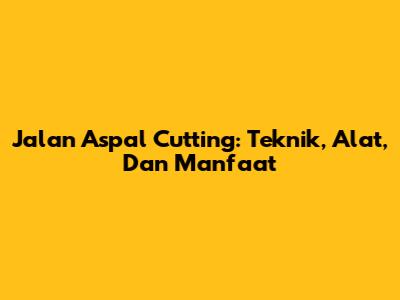 Jalan Aspal Cutting: Teknik, Alat, Dan Manfaat