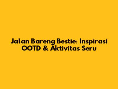Jalan Bareng Bestie: Inspirasi OOTD & Aktivitas Seru