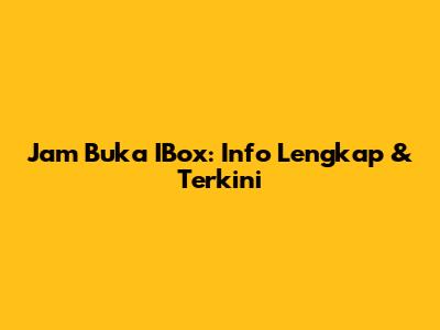 Jam Buka IBox: Info Lengkap & Terkini