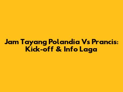 Jam Tayang Polandia Vs Prancis: Kick-off & Info Laga