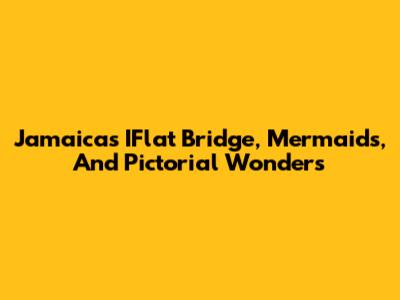 Jamaica's IFlat Bridge, Mermaids, And Pictorial Wonders