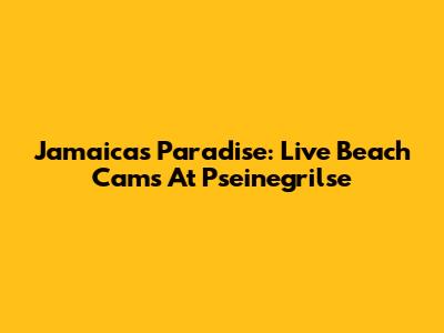 Jamaica's Paradise: Live Beach Cams At Pseinegrilse