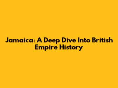 Jamaica: A Deep Dive Into British Empire History