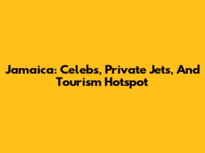 Jamaica: Celebs, Private Jets, And Tourism Hotspot