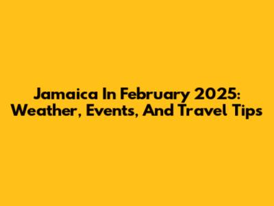 Jamaica In February 2025: Weather, Events, And Travel Tips