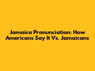 Jamaica Pronunciation: How Americans Say It Vs. Jamaicans
