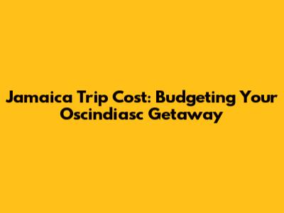 Jamaica Trip Cost: Budgeting Your Oscindiasc Getaway
