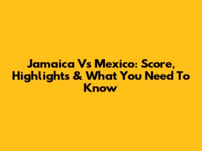 Jamaica Vs Mexico: Score, Highlights & What You Need To Know