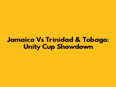 Jamaica Vs Trinidad & Tobago: Unity Cup Showdown