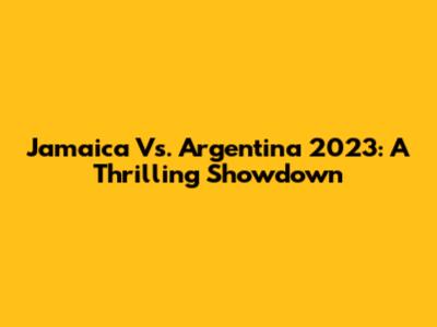 Jamaica Vs. Argentina 2023: A Thrilling Showdown