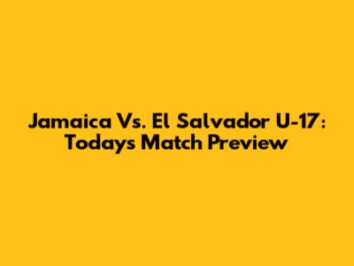 Jamaica Vs. El Salvador U-17: Today's Match Preview