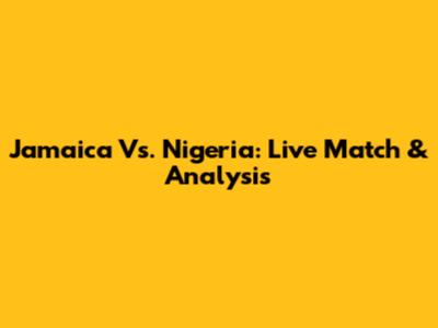Jamaica Vs. Nigeria: Live Match & Analysis