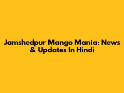 Jamshedpur Mango Mania: News & Updates In Hindi