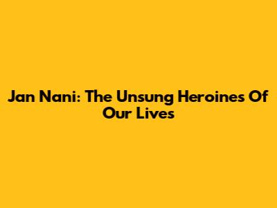Jan Nani: The Unsung Heroines Of Our Lives