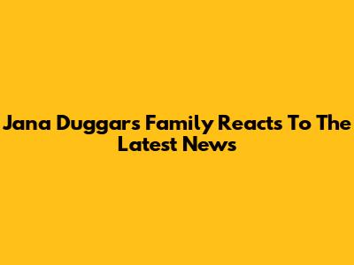 Jana Duggar's Family Reacts To The Latest News